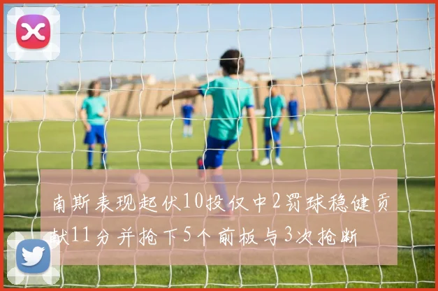 南斯表现起伏10投仅中2罚球稳健贡献11分并抢下5个前板与3次抢断
