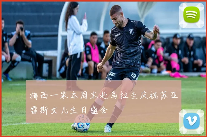 梅西一家本周末赴乌拉圭庆祝苏亚雷斯女儿生日盛会