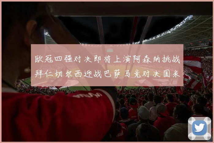 欧冠四强对决即将上演阿森纳挑战拜仁切尔西迎战巴萨马竞对决国米