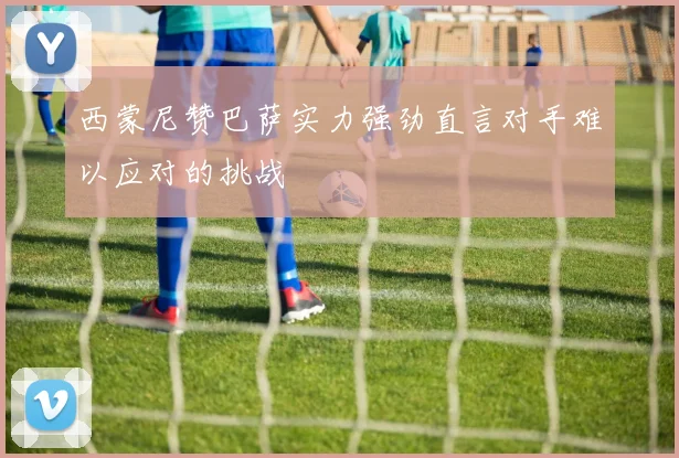 西蒙尼赞巴萨实力强劲直言对手难以应对的挑战