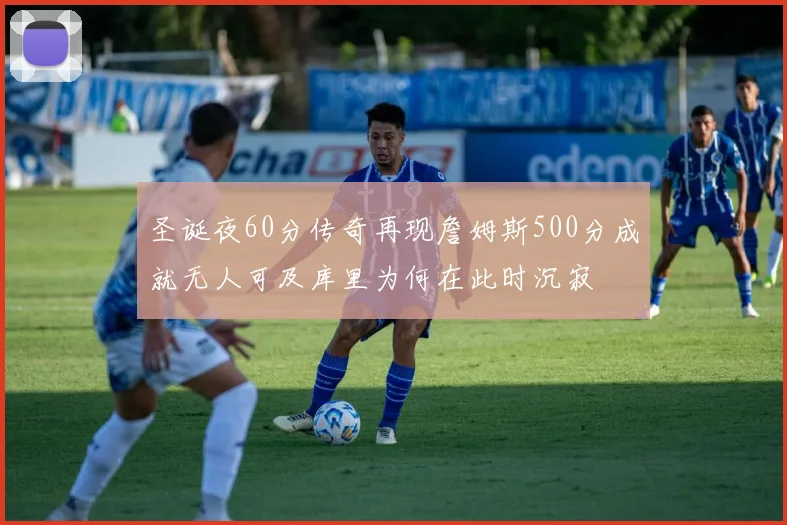 圣诞夜60分传奇再现詹姆斯500分成就无人可及库里为何在此时沉寂