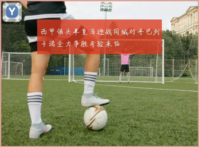 西甲领头羊皇马迎战同城对手巴列卡诺全力争胜考验来临