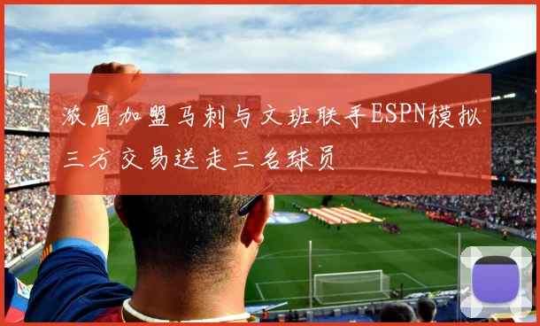 浓眉加盟马刺与文班联手ESPN模拟三方交易送走三名球员