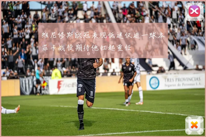维尼修斯欧冠表现低迷仅进一球本菲卡战役期待他扛起重任