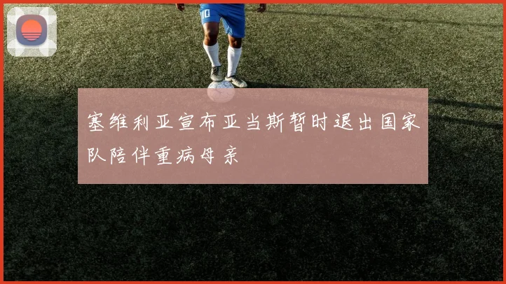 塞维利亚宣布亚当斯暂时退出国家队陪伴重病母亲