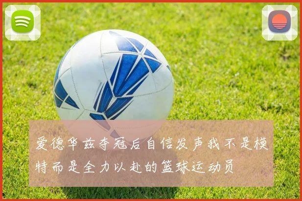爱德华兹夺冠后自信发声我不是模特而是全力以赴的篮球运动员