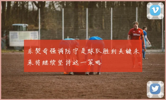 东契奇强调防守是球队胜利关键未来将继续坚持这一策略