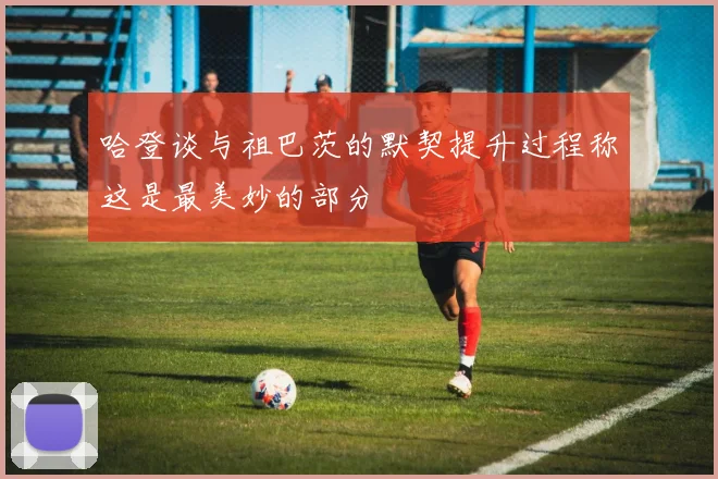 哈登谈与祖巴茨的默契提升过程称这是最美妙的部分