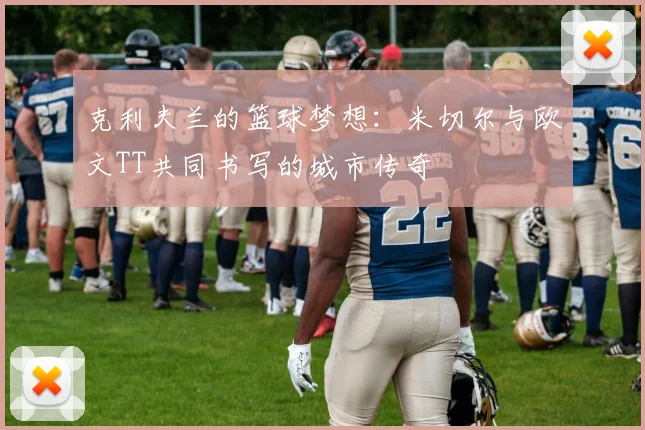 克利夫兰的篮球梦想：米切尔与欧文TT共同书写的城市传奇