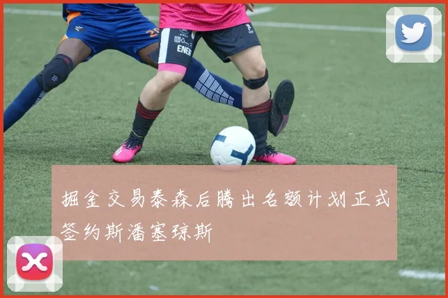 掘金交易泰森后腾出名额计划正式签约斯潘塞琼斯