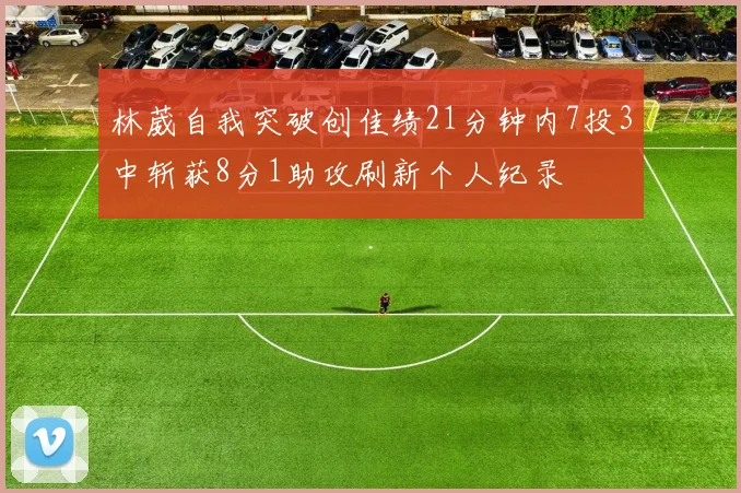 林葳自我突破创佳绩21分钟内7投3中斩获8分1助攻刷新个人纪录