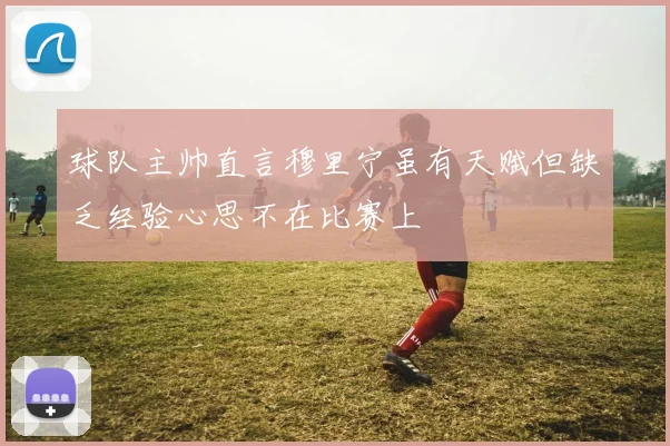 球队主帅直言穆里宁虽有天赋但缺乏经验心思不在比赛上