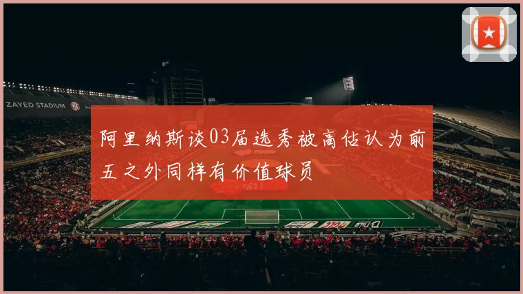阿里纳斯谈03届选秀被高估认为前五之外同样有价值球员