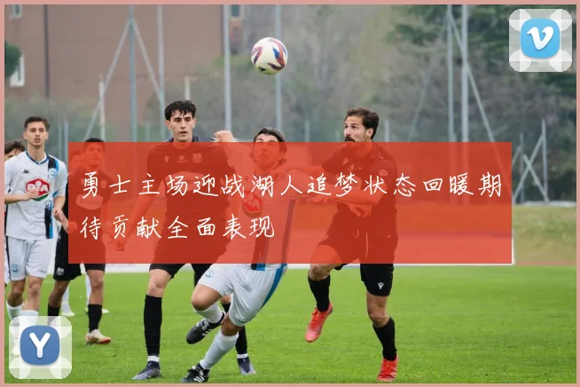 勇士主场迎战湖人追梦状态回暖期待贡献全面表现