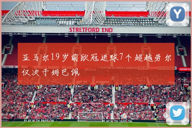 亚马尔19岁前欧冠进球7个超越劳尔仅次于姆巴佩