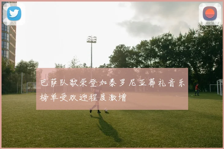 巴萨队歌荣登加泰罗尼亚葬礼音乐榜单受欢迎程度激增