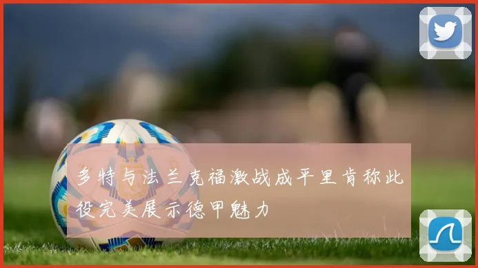 多特与法兰克福激战成平里肯称此役完美展示德甲魅力