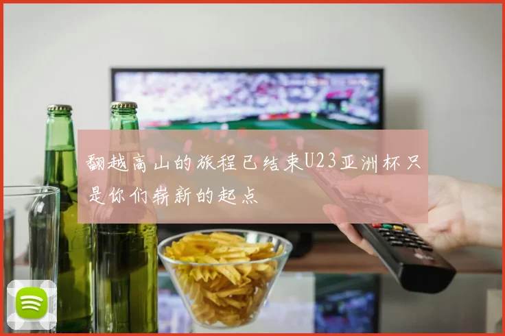 翻越高山的旅程已结束U23亚洲杯只是你们崭新的起点