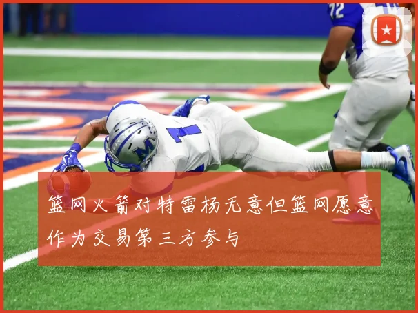 篮网火箭对特雷杨无意但篮网愿意作为交易第三方参与