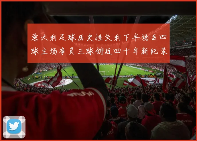 意大利足球历史性失利下半场丢四球主场净负三球创近四十年新纪录