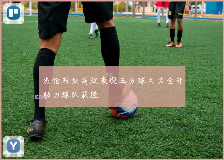 杰伦布朗高效表现三分球火力全开助力球队获胜