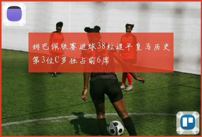 姆巴佩联赛进球38粒追平皇马历史第3位C罗独占前6席