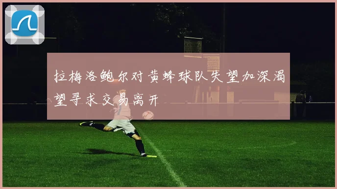 拉梅洛鲍尔对黄蜂球队失望加深渴望寻求交易离开