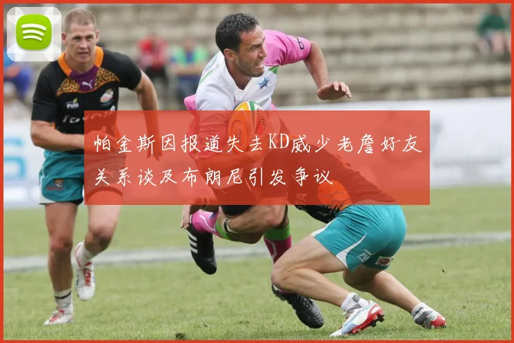 帕金斯因报道失去KD威少老詹好友关系谈及布朗尼引发争议