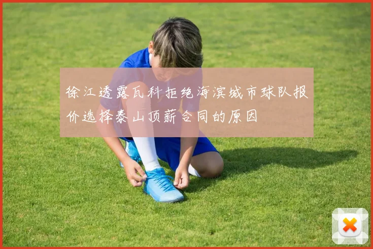 徐江透露瓦科拒绝海滨城市球队报价选择泰山顶薪合同的原因