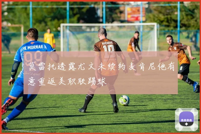 莫雷托透露尤文未续约麦肯尼他有意重返美职联踢球