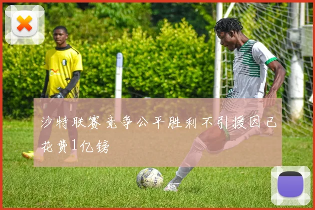 沙特联赛竞争公平胜利不引援因已花费1亿镑