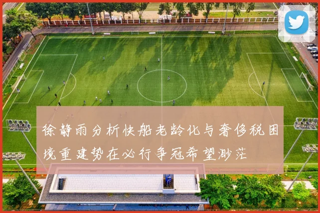 徐静雨分析快船老龄化与奢侈税困境重建势在必行争冠希望渺茫