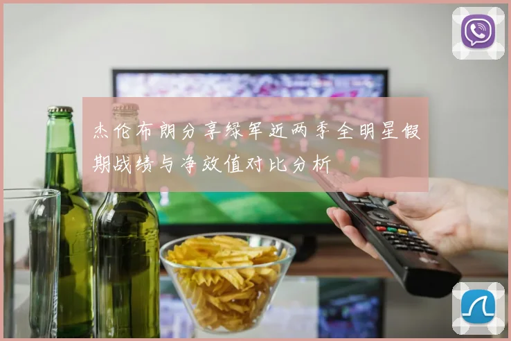 杰伦布朗分享绿军近两季全明星假期战绩与净效值对比分析