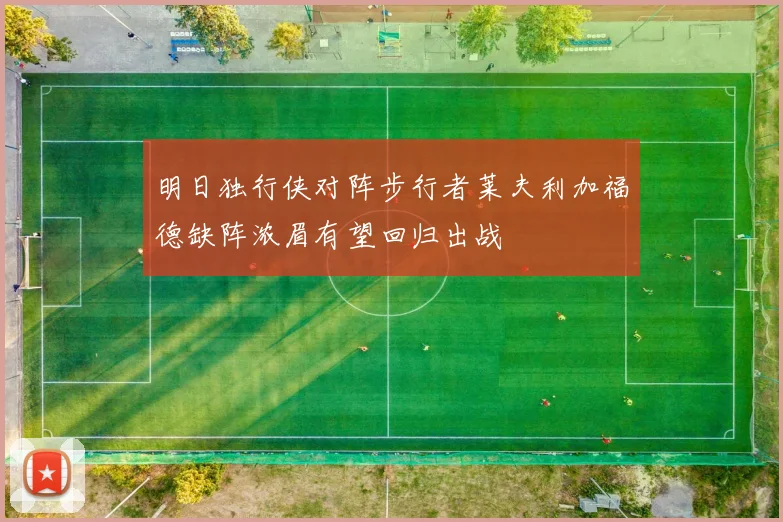 明日独行侠对阵步行者莱夫利加福德缺阵浓眉有望回归出战