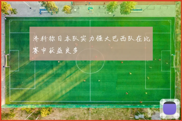 济科称日本队实力强大巴西队在比赛中获益良多