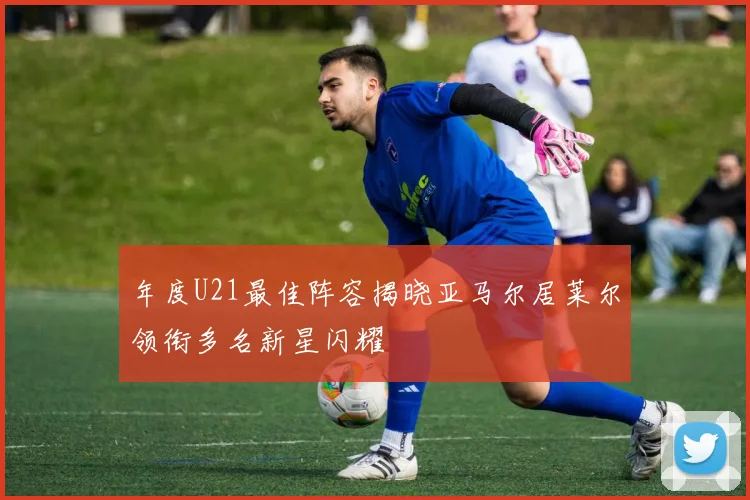 年度U21最佳阵容揭晓亚马尔居莱尔领衔多名新星闪耀