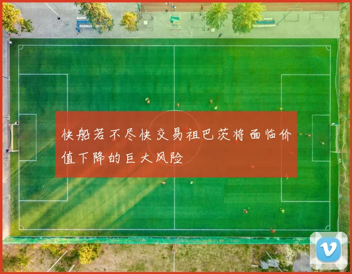 快船若不尽快交易祖巴茨将面临价值下降的巨大风险