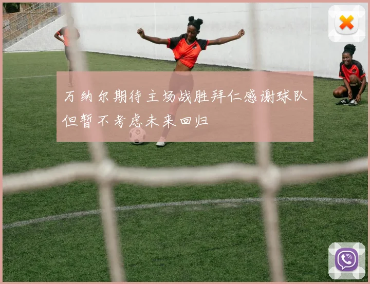万纳尔期待主场战胜拜仁感谢球队但暂不考虑未来回归