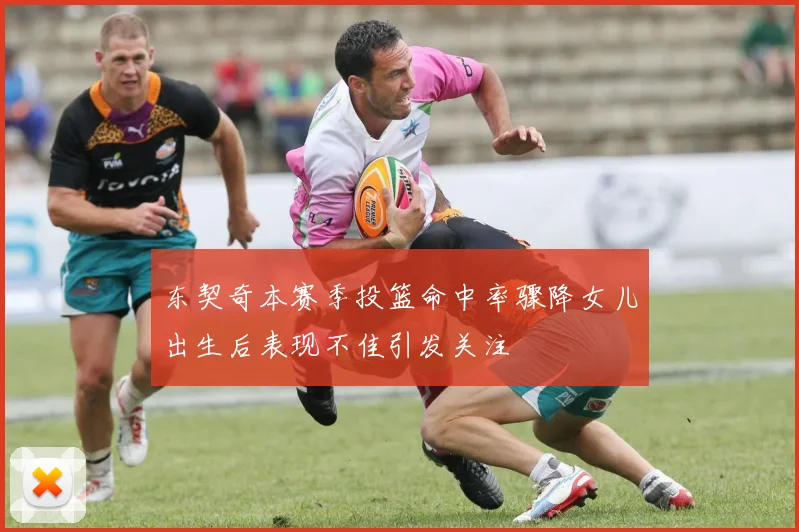 东契奇本赛季投篮命中率骤降女儿出生后表现不佳引发关注