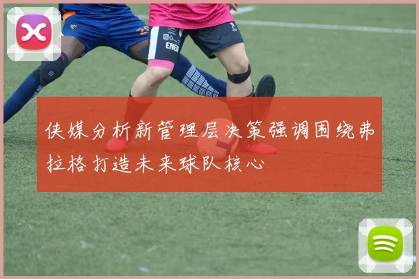 侠媒分析新管理层决策强调围绕弗拉格打造未来球队核心